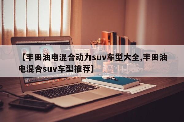 【丰田油电混合动力suv车型大全,丰田油电混合suv车型推荐】