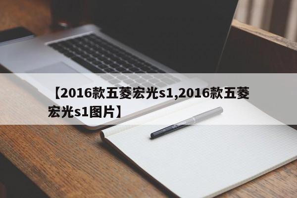 【2016款五菱宏光s1,2016款五菱宏光s1图片】