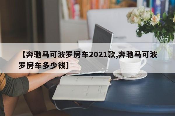 【奔驰马可波罗房车2021款,奔驰马可波罗房车多少钱】