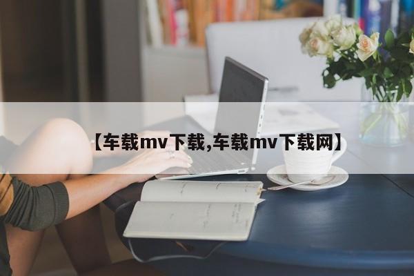 【车载mv下载,车载mv下载网】