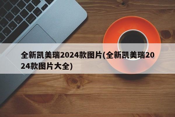 全新凯美瑞2024款图片(全新凯美瑞2024款图片大全)