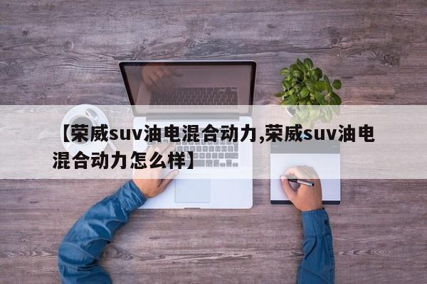 【荣威suv油电混合动力,荣威suv油电混合动力怎么样】