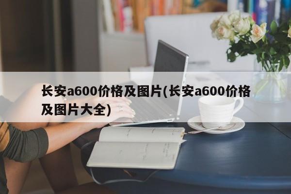 长安a600价格及图片(长安a600价格及图片大全)