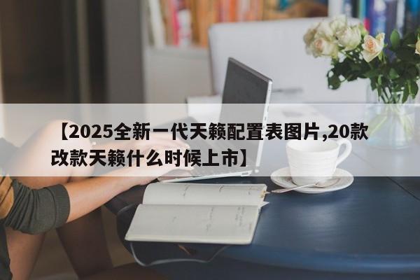 【2025全新一代天籁配置表图片,20款改款天籁什么时候上市】