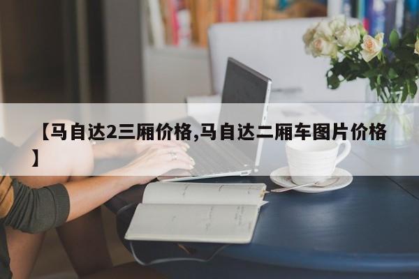 【马自达2三厢价格,马自达二厢车图片价格】