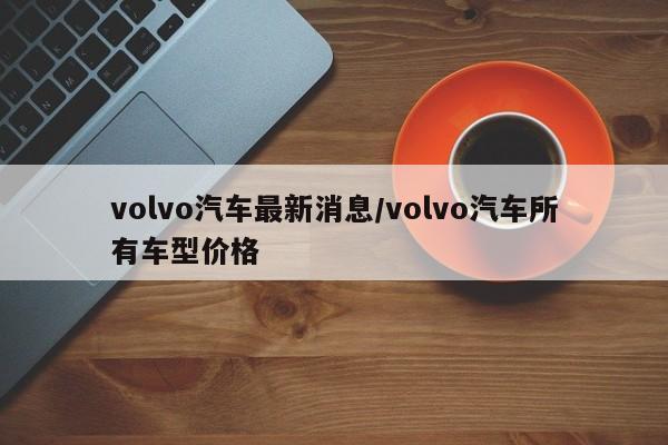 volvo汽车最新消息/volvo汽车所有车型价格