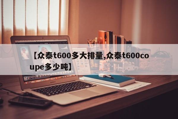 【众泰t600多大排量,众泰t600coupe多少吨】