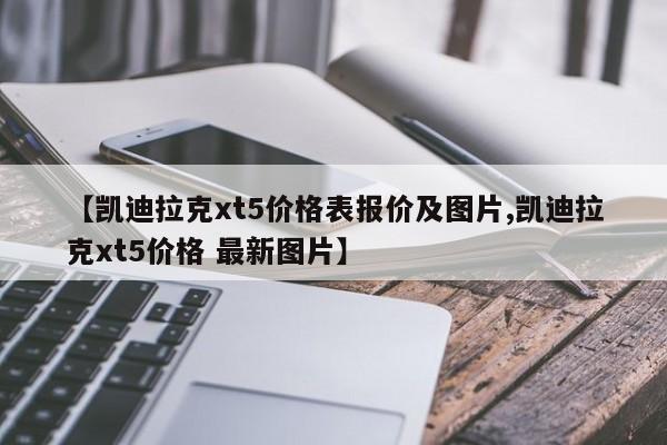 【凯迪拉克xt5价格表报价及图片,凯迪拉克xt5价格 最新图片】