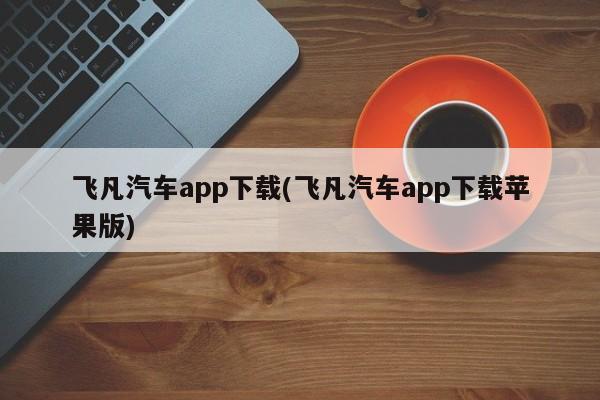 飞凡汽车app下载(飞凡汽车app下载苹果版)