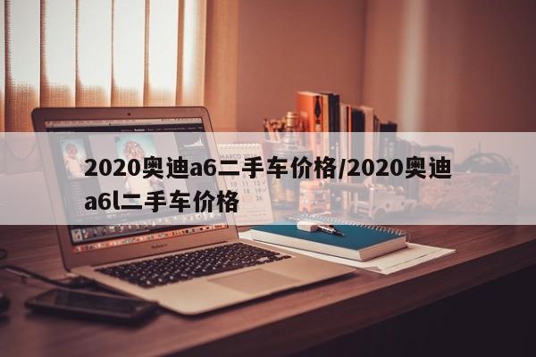 2020奥迪a6二手车价格/2020奥迪a6l二手车价格