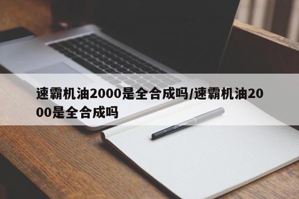 速霸机油2000是全合成吗/速霸机油2000是全合成吗