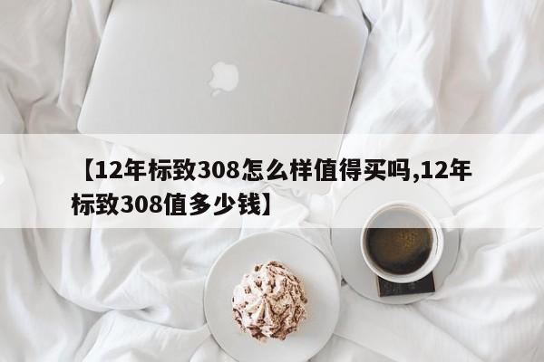 【12年标致308怎么样值得买吗,12年标致308值多少钱】