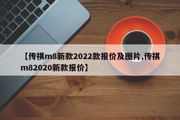 【传祺m8新款2022款报价及图片,传祺m82020新款报价】