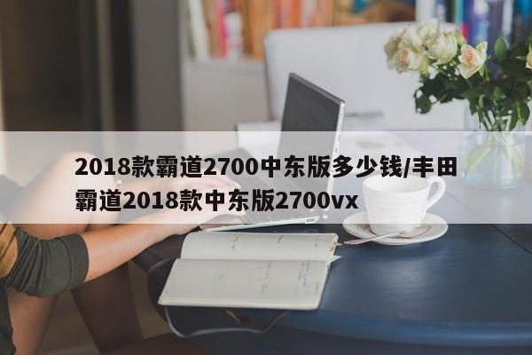 2018款霸道2700中东版多少钱/丰田霸道2018款中东版2700vx