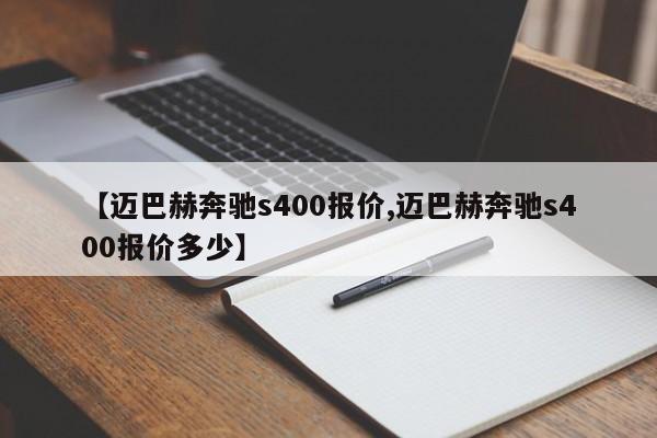 【迈巴赫奔驰s400报价,迈巴赫奔驰s400报价多少】
