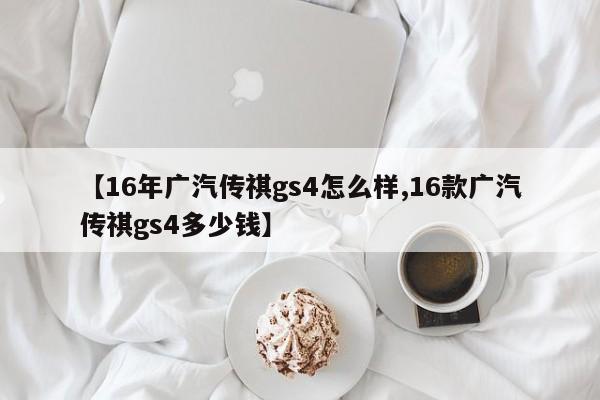 【16年广汽传祺gs4怎么样,16款广汽传祺gs4多少钱】