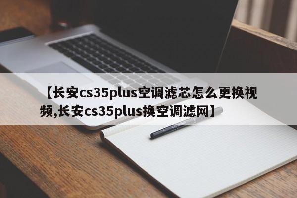 【长安cs35plus空调滤芯怎么更换视频,长安cs35plus换空调滤网】