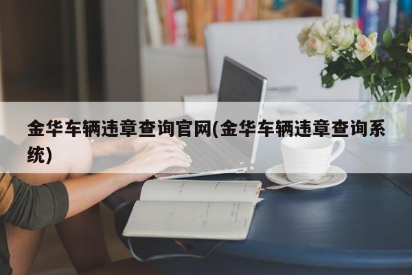 金华车辆违章查询官网(金华车辆违章查询系统)