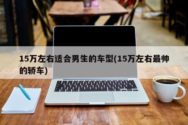 15万左右适合男生的车型(15万左右最帅的轿车)