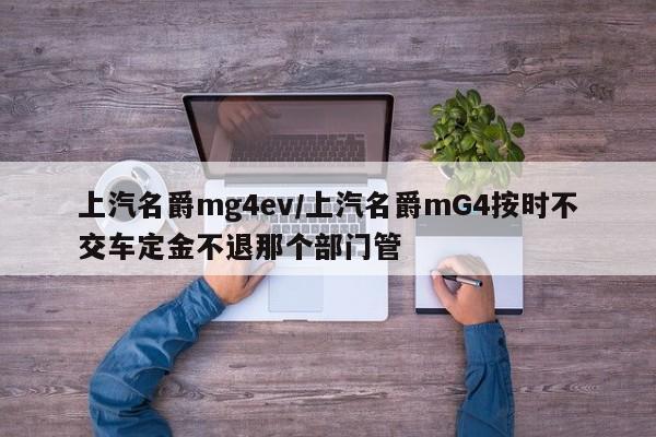 上汽名爵mg4ev/上汽名爵mG4按时不交车定金不退那个部门管