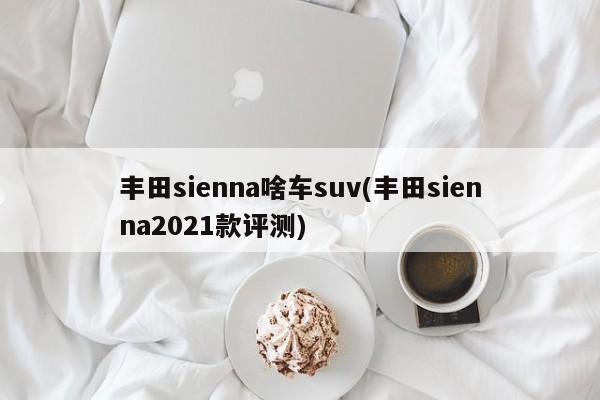 丰田sienna啥车suv(丰田sienna2021款评测)