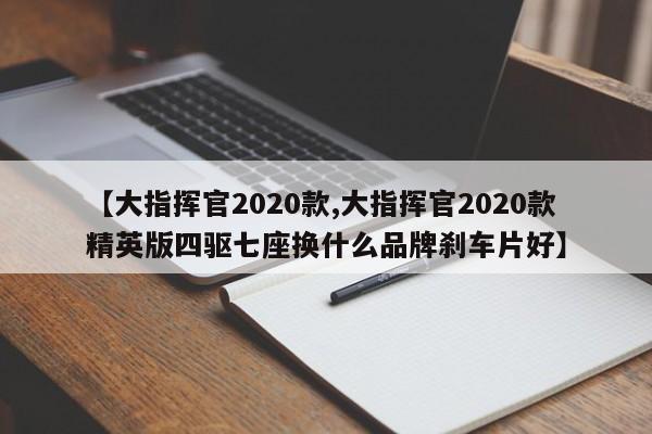 【大指挥官2020款,大指挥官2020款精英版四驱七座换什么品牌刹车片好】