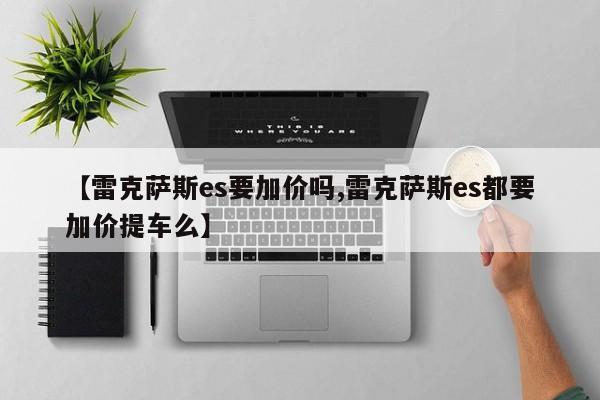 【雷克萨斯es要加价吗,雷克萨斯es都要加价提车么】