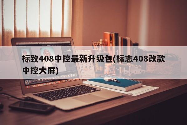标致408中控最新升级包(标志408改款中控大屏)