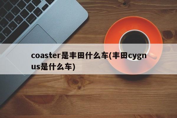 coaster是丰田什么车(丰田cygnus是什么车)