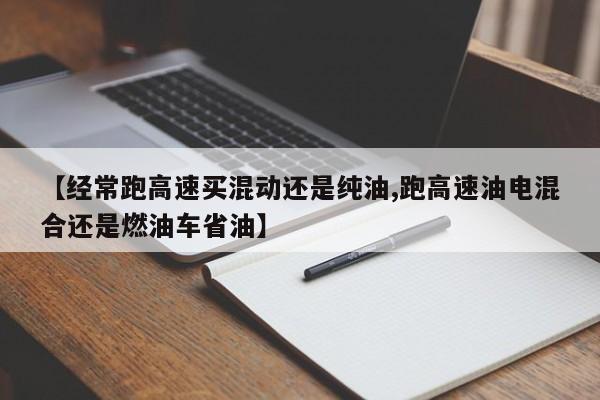 【经常跑高速买混动还是纯油,跑高速油电混合还是燃油车省油】