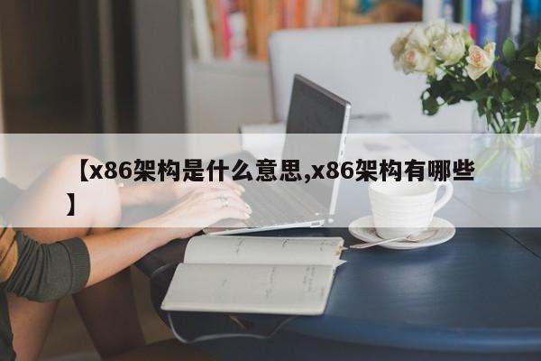 【x86架构是什么意思,x86架构有哪些】