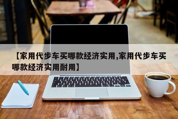【家用代步车买哪款经济实用,家用代步车买哪款经济实用耐用】