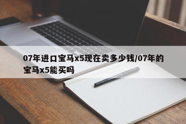 07年进口宝马x5现在卖多少钱/07年的宝马x5能买吗