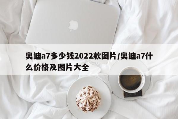 奥迪a7多少钱2022款图片/奥迪a7什么价格及图片大全