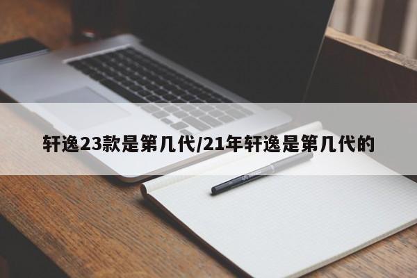 轩逸23款是第几代/21年轩逸是第几代的