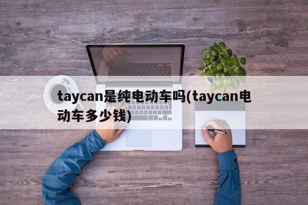 taycan是纯电动车吗(taycan电动车多少钱)