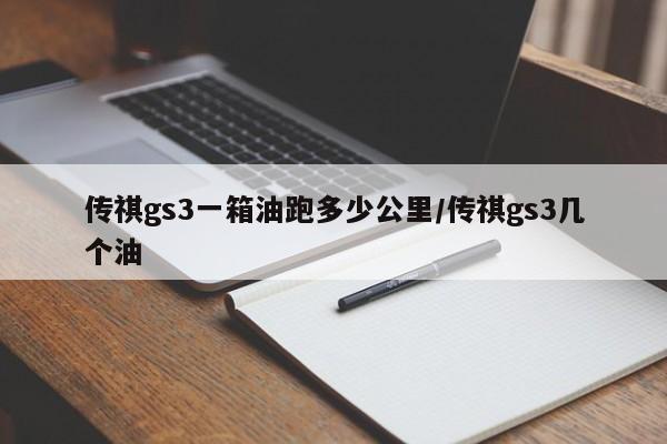 传祺gs3一箱油跑多少公里/传祺gs3几个油