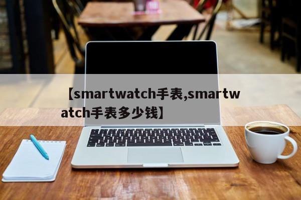 【smartwatch手表,smartwatch手表多少钱】