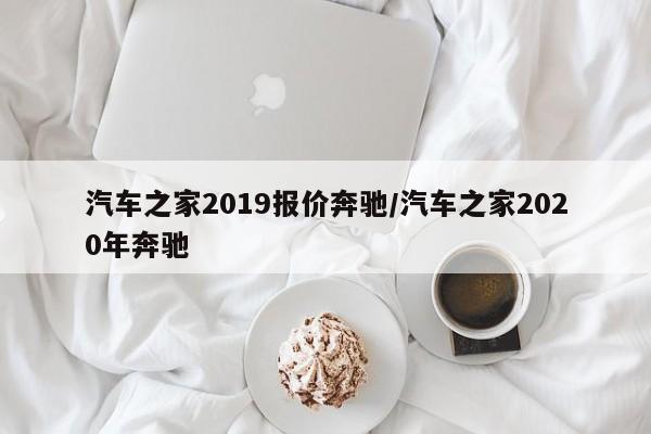 汽车之家2019报价奔驰/汽车之家2020年奔驰
