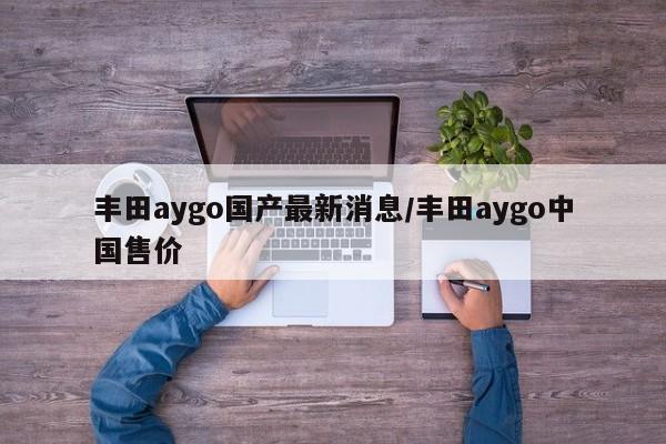 丰田aygo国产最新消息/丰田aygo中国售价