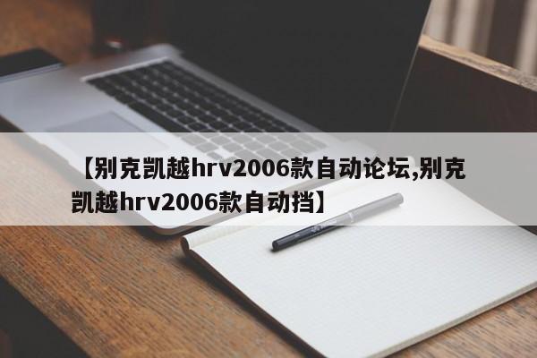 【别克凯越hrv2006款自动论坛,别克凯越hrv2006款自动挡】