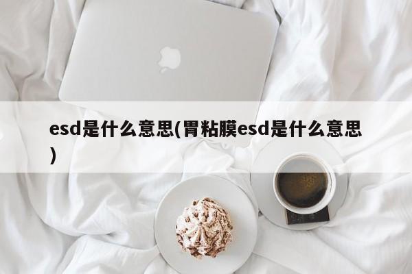 esd是什么意思(胃粘膜esd是什么意思)