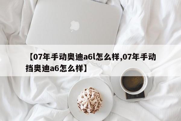 【07年手动奥迪a6l怎么样,07年手动挡奥迪a6怎么样】