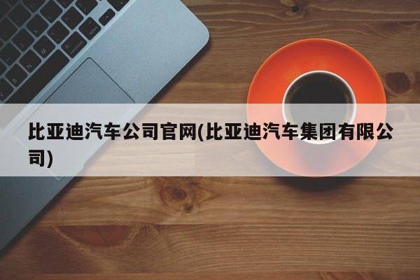 比亚迪汽车公司官网(比亚迪汽车集团有限公司)