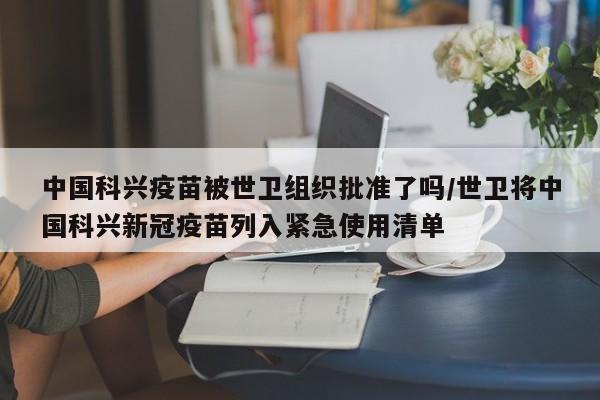 中国科兴疫苗被世卫组织批准了吗/世卫将中国科兴新冠疫苗列入紧急使用清单
