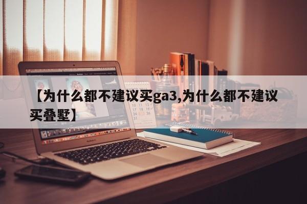 【为什么都不建议买ga3,为什么都不建议买叠墅】