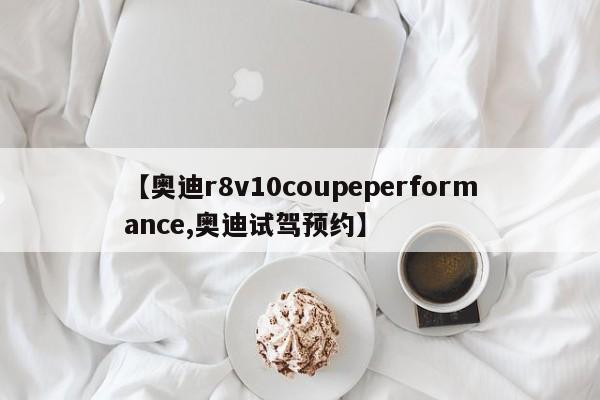 【奥迪r8v10coupeperformance,奥迪试驾预约】