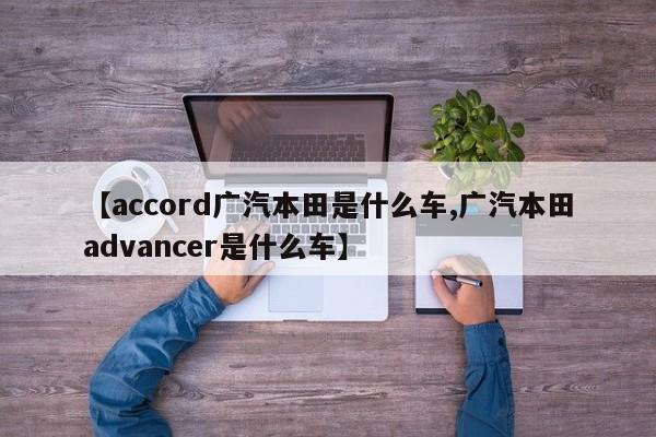 【accord广汽本田是什么车,广汽本田advancer是什么车】