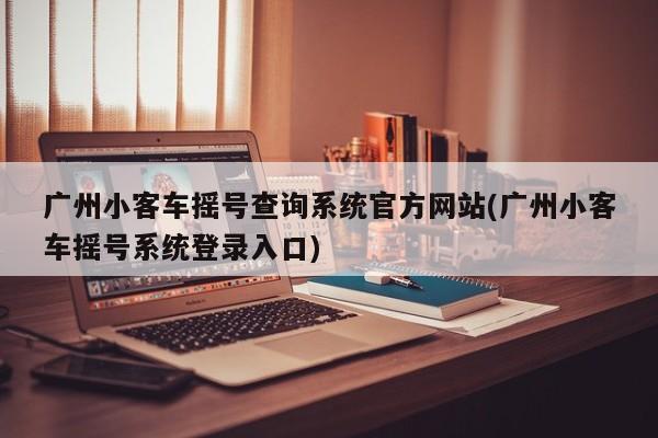 广州小客车摇号查询系统官方网站(广州小客车摇号系统登录入口)