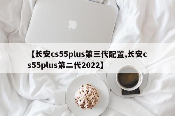 【长安cs55plus第三代配置,长安cs55plus第二代2022】